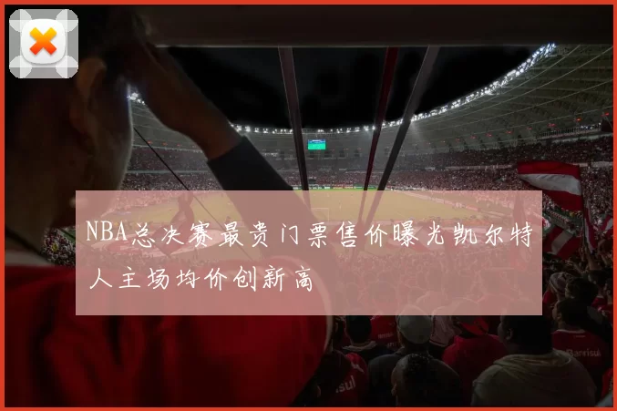 NBA总决赛最贵门票售价曝光凯尔特人主场均价创新高