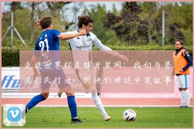 走进世界杯足球开奖网：我们与资深彩民对话，听他们讲述中奖故事