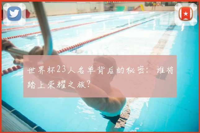 世界杯23人名单背后的秘密：谁将踏上荣耀之旅？