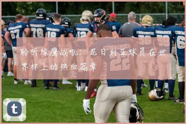 聆听绿鹰战吼：尼日利亚球员在世界杯上的热血篇章