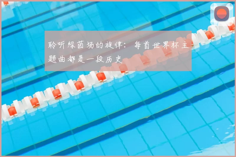 聆听绿茵场的旋律：每首世界杯主题曲都是一段历史