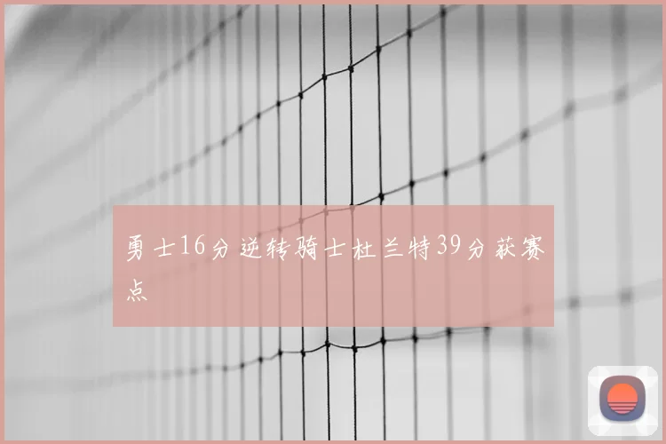 勇士16分逆转骑士杜兰特39分获赛点