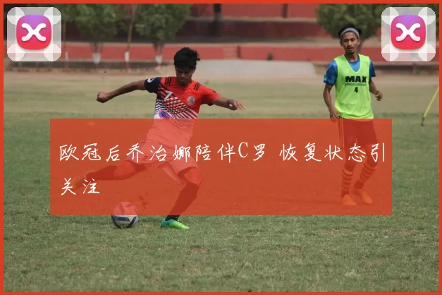 欧冠后乔治娜陪伴C罗 恢复状态引关注
