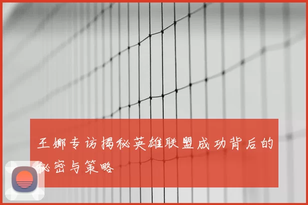 王娜专访揭秘英雄联盟成功背后的秘密与策略