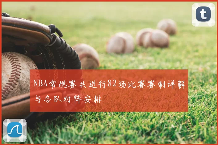 NBA常规赛共进行82场比赛赛制详解与各队对阵安排