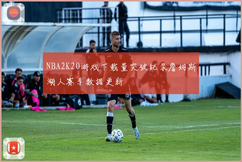 NBA2K20游戏下载量突破纪录詹姆斯湖人赛季数据更新