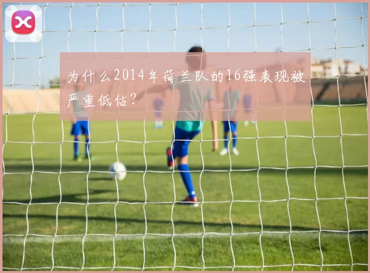 为什么2014年荷兰队的16强表现被严重低估？