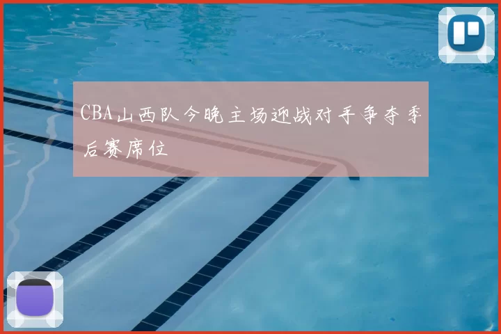 CBA山西队今晚主场迎战对手争夺季后赛席位