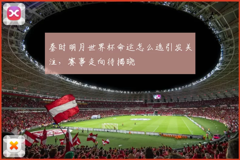 秦时明月世界杯命运怎么选引发关注,赛事走向待揭晓