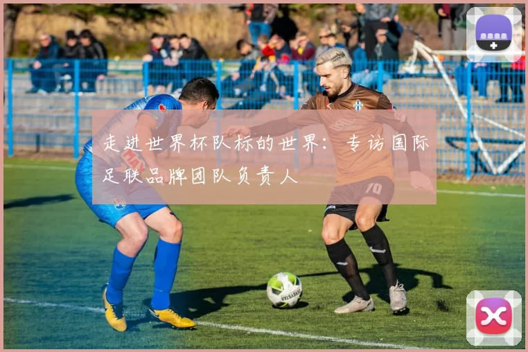 走进世界杯队标的世界:专访国际足联品牌团队负责人