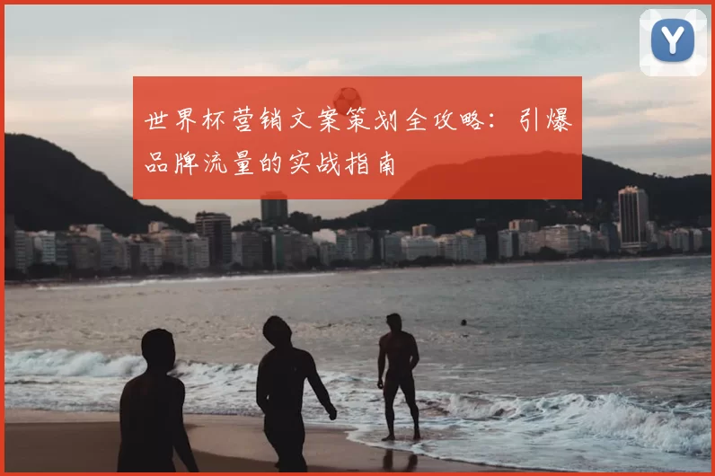世界杯营销文案策划全攻略:引爆品牌流量的实战指南