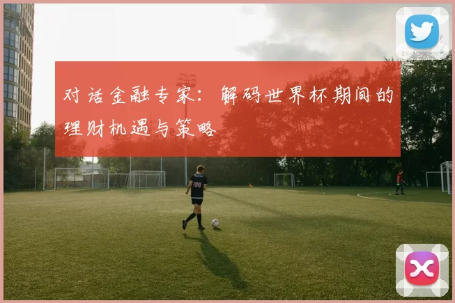 对话金融专家：解码世界杯期间的理财机遇与策略