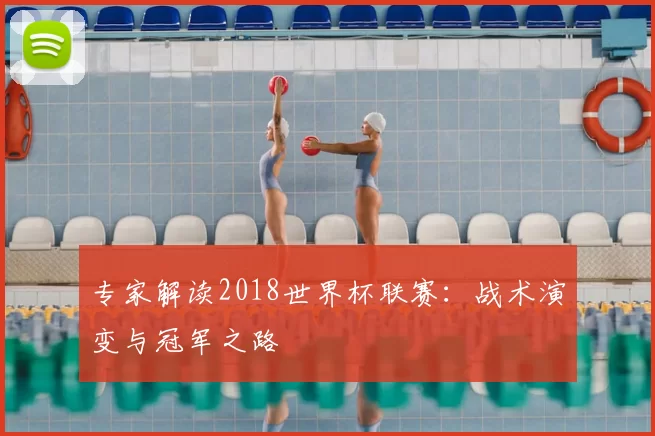专家解读2018世界杯联赛:战术演变与冠军之路