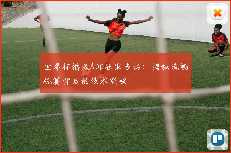 世界杯播放App独家专访:揭秘流畅观赛背后的技术突破