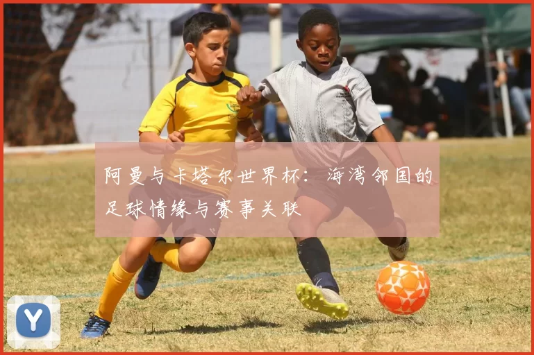阿曼与卡塔尔世界杯:海湾邻国的足球情缘与赛事关联