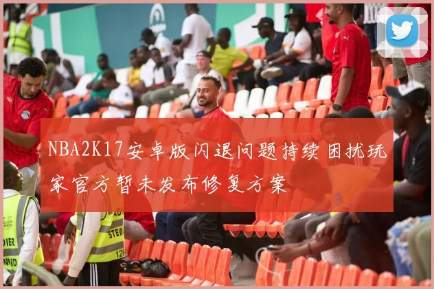 NBA2K17安卓版闪退问题持续困扰玩家官方暂未发布修复方案