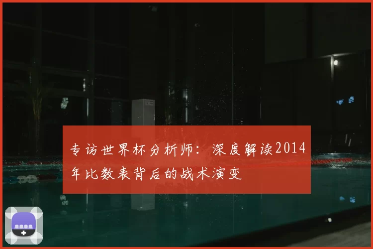 专访世界杯分析师：深度解读2014年比数表背后的战术演变