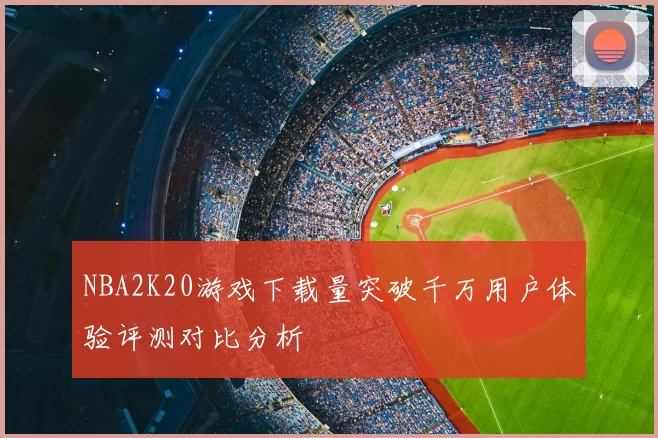 NBA2K20游戏下载量突破千万用户体验评测对比分析