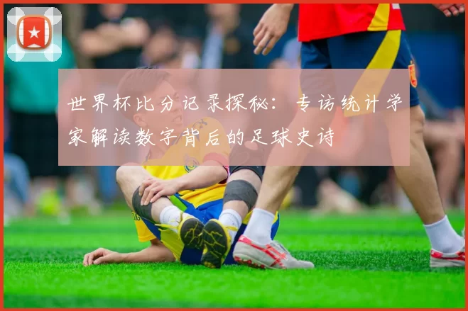 世界杯比分记录探秘：专访统计学家解读数字背后的足球史诗