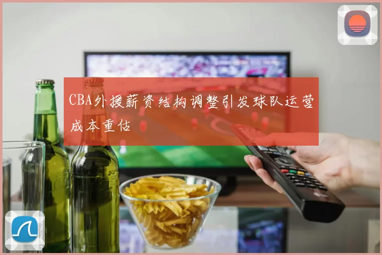 CBA外援薪资结构调整引发球队运营成本重估