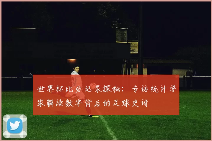 世界杯比分记录探秘:专访统计学家解读数字背后的足球史诗