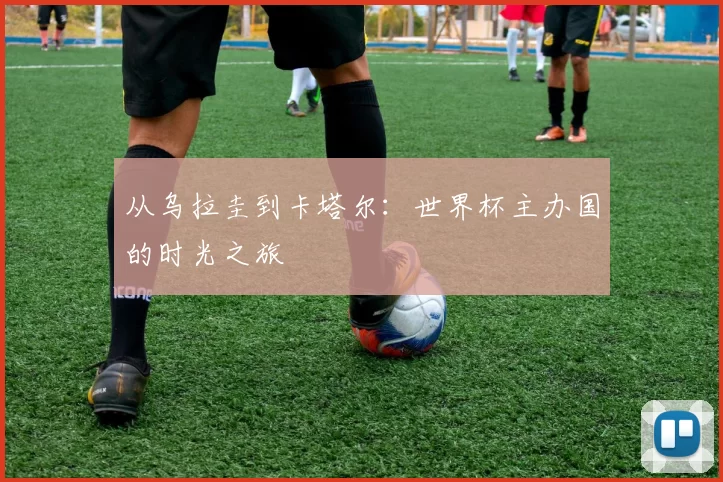 从乌拉圭到卡塔尔：世界杯主办国的时光之旅