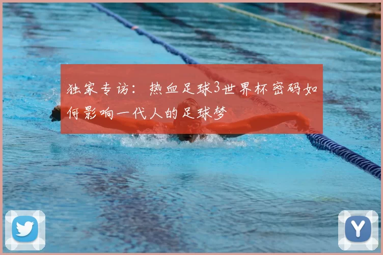 独家专访:热血足球3世界杯密码如何影响一代人的足球梦