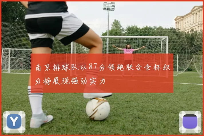 南京排球队以87分领跑联合会杯积分榜展现强劲实力