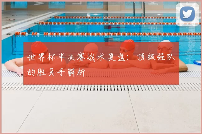 世界杯半决赛战术复盘：顶级强队的胜负手解析