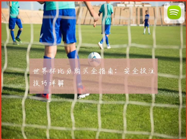 世界杯比分购买全指南:安全投注技巧详解