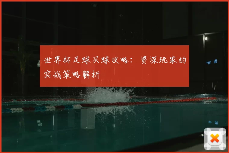 世界杯足球买球攻略:资深玩家的实战策略解析