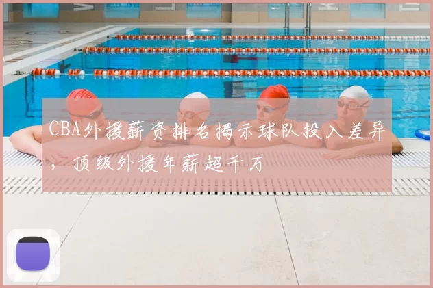 CBA外援薪资排名揭示球队投入差异,顶级外援年薪超千万