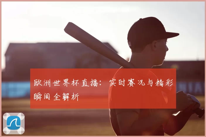 欧洲世界杯直播：实时赛况与精彩瞬间全解析
