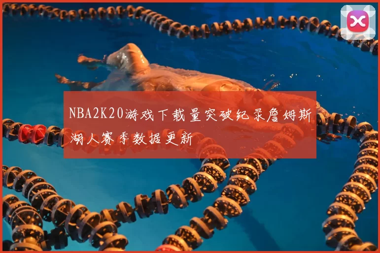 NBA2K20游戏下载量突破纪录詹姆斯湖人赛季数据更新