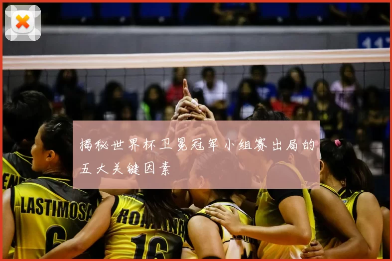 揭秘世界杯卫冕冠军小组赛出局的五大关键因素