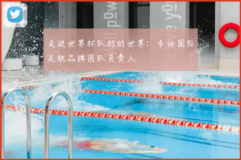 走进世界杯队标的世界:专访国际足联品牌团队负责人