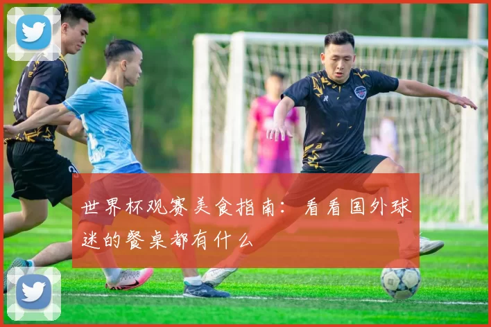 世界杯观赛美食指南:看看国外球迷的餐桌都有什么