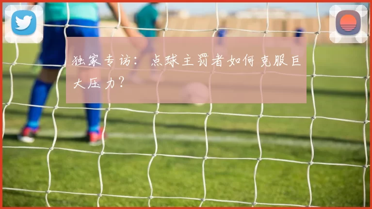 独家专访：点球主罚者如何克服巨大压力？
