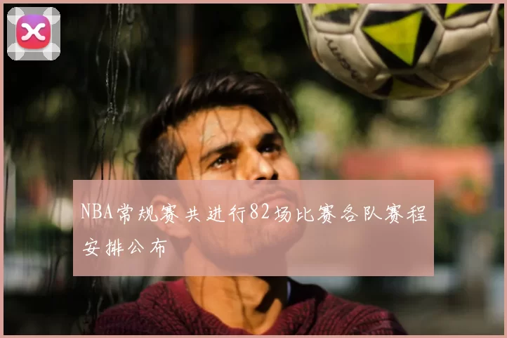 NBA常规赛共进行82场比赛各队赛程安排公布