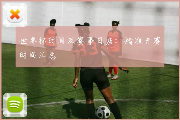 世界杯时间及赛事日历：精准开赛时间汇总