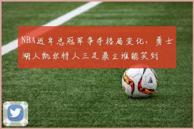 NBA近年总冠军争夺格局变化，勇士湖人凯尔特人三足鼎立谁能笑到