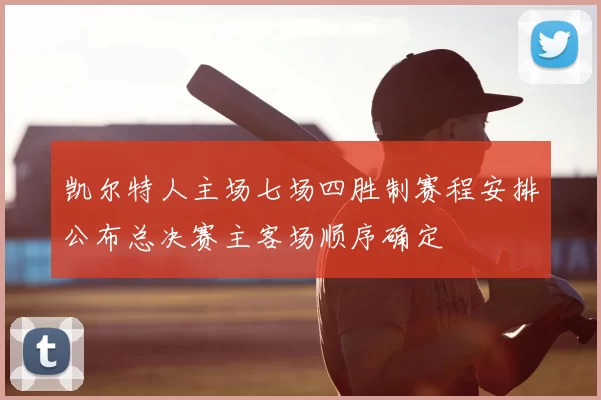 凯尔特人主场七场四胜制赛程安排公布总决赛主客场顺序确定