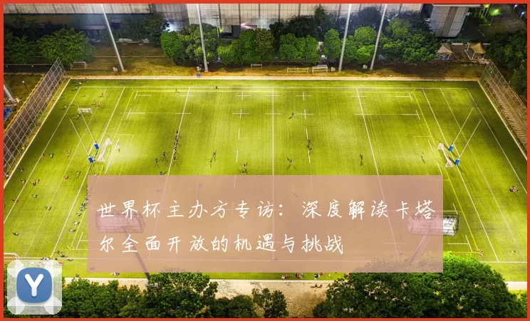 世界杯主办方专访：深度解读卡塔尔全面开放的机遇与挑战