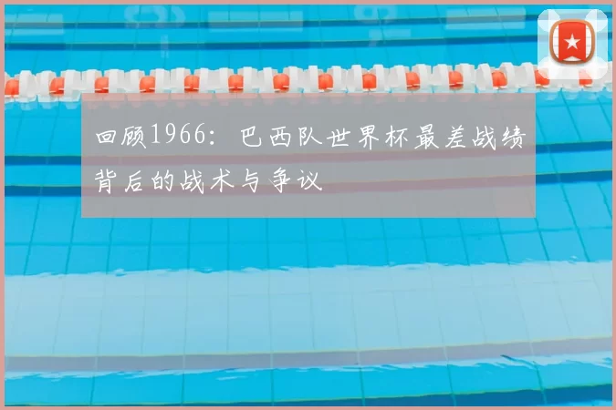 回顾1966:巴西队世界杯最差战绩背后的战术与争议