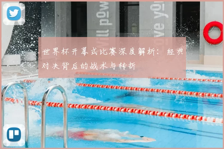 世界杯开幕式比赛深度解析：经典对决背后的战术与转折