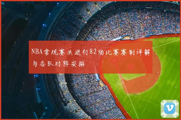 NBA常规赛共进行82场比赛赛制详解与各队对阵安排