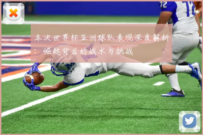 本次世界杯亚洲球队表现深度解析：崛起背后的战术与挑战