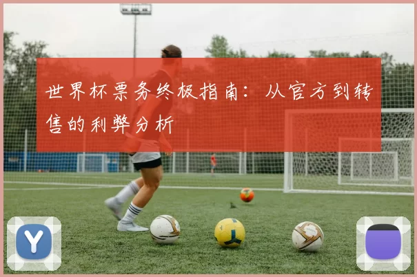 世界杯票务终极指南:从官方到转售的利弊分析