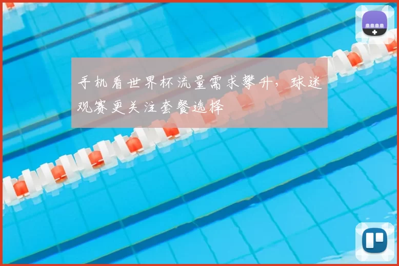 手机看世界杯流量需求攀升,球迷观赛更关注套餐选择