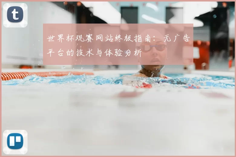 世界杯观赛网站终极指南：无广告平台的技术与体验分析